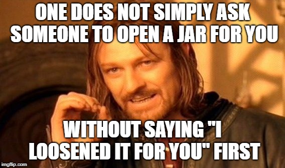 One Does Not Simply Meme | ONE DOES NOT SIMPLY ASK SOMEONE TO OPEN A JAR FOR YOU; WITHOUT SAYING "I LOOSENED IT FOR YOU" FIRST | image tagged in memes,one does not simply,AdviceAnimals | made w/ Imgflip meme maker