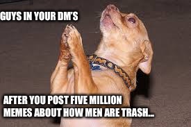Chihuahua praying  | GUYS IN YOUR DM’S; AFTER YOU POST FIVE MILLION MEMES ABOUT HOW MEN ARE TRASH... | image tagged in chihuahua praying | made w/ Imgflip meme maker