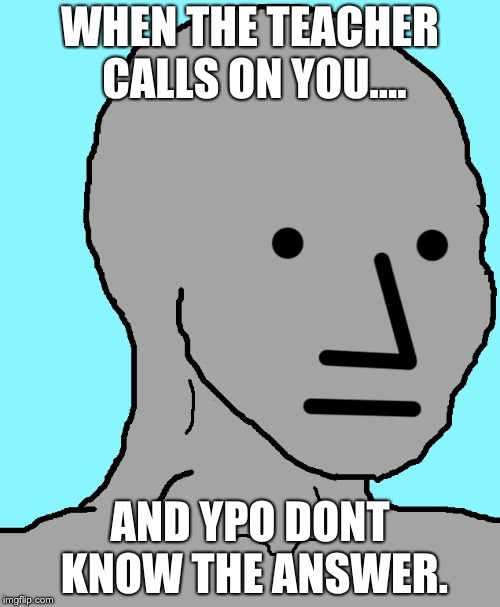 NPC Meme | WHEN THE TEACHER CALLS ON YOU.... AND YPO DONT KNOW THE ANSWER. | image tagged in memes,npc | made w/ Imgflip meme maker