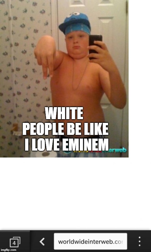 White People Be Like | WHITE PEOPLE BE LIKE 
I LOVE EMINEM | image tagged in white people be like | made w/ Imgflip meme maker