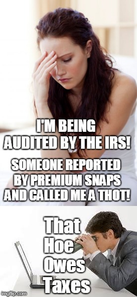 #thotaudit
Trolls report camgirls for tax evasion! | I'M BEING AUDITED BY THE IRS! SOMEONE REPORTED BY PREMIUM SNAPS AND CALLED ME A THOT! That; Hoe; Owes; Taxes | image tagged in searching computer,snapchat,irs,thot,audit,memes | made w/ Imgflip meme maker