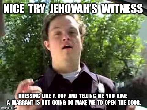 Police Disguise | NICE  TRY  JEHOVAH’S  WITNESS; DRESSING  LIKE  A  COP  AND  TELLING  ME  YOU  HAVE  A  WARRANT  IS  NOT  GOING  TO  MAKE  ME  TO  OPEN  THE  DOOR. | image tagged in funny | made w/ Imgflip meme maker