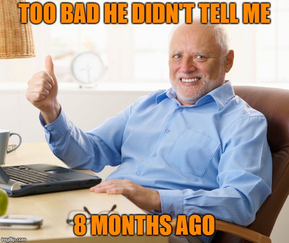 Hide the pain harold | TOO BAD HE DIDN'T TELL ME 8 MONTHS AGO | image tagged in hide the pain harold | made w/ Imgflip meme maker