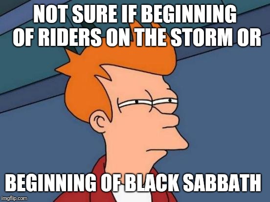 Futurama Fry | NOT SURE IF BEGINNING OF RIDERS ON THE STORM OR; BEGINNING OF BLACK SABBATH | image tagged in memes,futurama fry | made w/ Imgflip meme maker