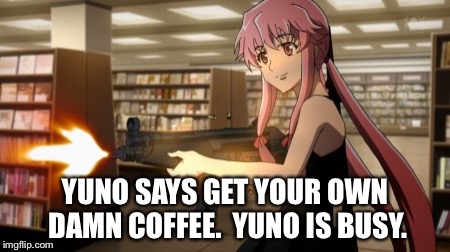 Yuno Gasai | YUNO SAYS GET YOUR OWN DAMN COFFEE.  YUNO IS BUSY. | image tagged in yuno gasai | made w/ Imgflip meme maker