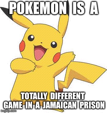 Pokemon | POKEMON  IS  A; TOTALLY  DIFFERENT  GAME  IN  A  JAMAICAN  PRISON | image tagged in pokemon | made w/ Imgflip meme maker