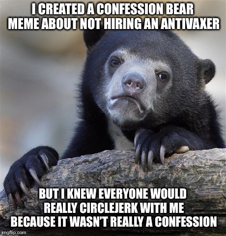 Confession Bear Meme | I CREATED A CONFESSION BEAR MEME ABOUT NOT HIRING AN ANTIVAXER; BUT I KNEW EVERYONE WOULD REALLY CIRCLEJERK WITH ME BECAUSE IT WASN’T REALLY A CONFESSION | image tagged in memes,confession bear,AdviceAnimals | made w/ Imgflip meme maker