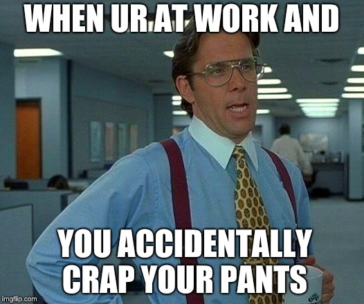 That Would Be Great | WHEN UR AT WORK AND; YOU ACCIDENTALLY CRAP YOUR PANTS | image tagged in memes,that would be great | made w/ Imgflip meme maker