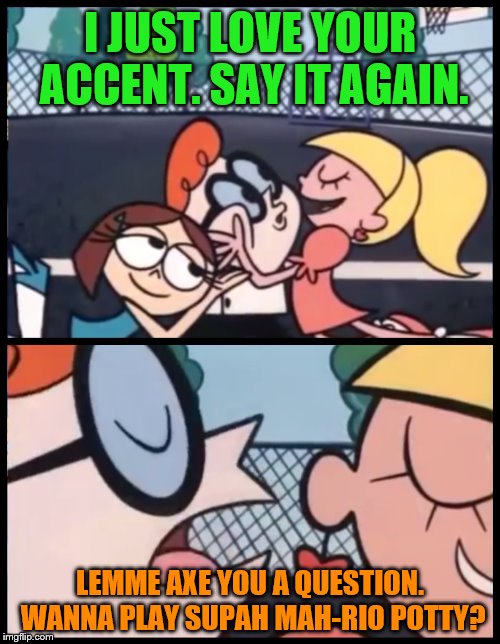 Sexy New York accent | I JUST LOVE YOUR ACCENT. SAY IT AGAIN. LEMME AXE YOU A QUESTION. WANNA PLAY SUPAH MAH-RIO POTTY? | image tagged in say it again dexter,memes,new york accent,funny,super mario party | made w/ Imgflip meme maker