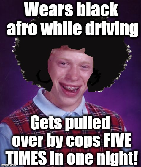 Bad Luck Brian Meme | Wears black afro while driving Gets pulled over by cops FIVE TIMES in one night! | image tagged in memes,bad luck brian | made w/ Imgflip meme maker