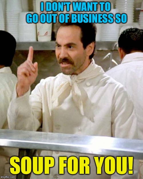Thought I'd change it up. | I DON'T WANT TO GO OUT OF BUSINESS SO; SOUP FOR YOU! | image tagged in soup nazi,business,memes,funny | made w/ Imgflip meme maker
