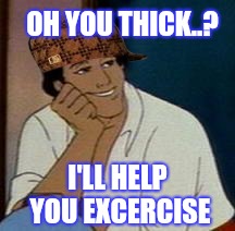 OH YOU THICK..? I'LL HELP YOU EXCERCISE | image tagged in scumbag | made w/ Imgflip meme maker