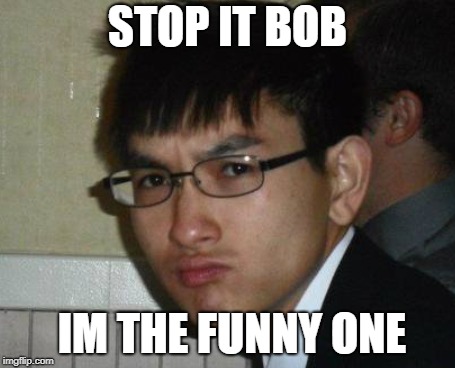 STOP IT BOB; IM THE FUNNY ONE | image tagged in funny | made w/ Imgflip meme maker