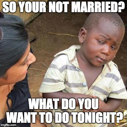 Third World Skeptical Kid | SO YOUR NOT MARRIED? WHAT DO YOU WANT TO DO TONIGHT? | image tagged in memes,third world skeptical kid | made w/ Imgflip meme maker