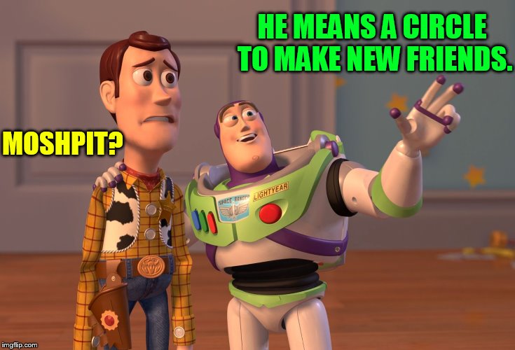 X, X Everywhere Meme | MOSHPIT? HE MEANS A CIRCLE TO MAKE NEW FRIENDS. | image tagged in memes,x x everywhere | made w/ Imgflip meme maker