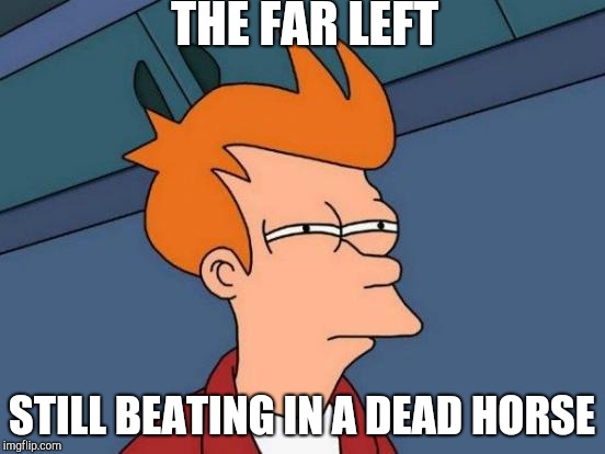 Futurama Fry | THE FAR LEFT; STILL BEATING IN A DEAD HORSE | image tagged in memes,futurama fry | made w/ Imgflip meme maker