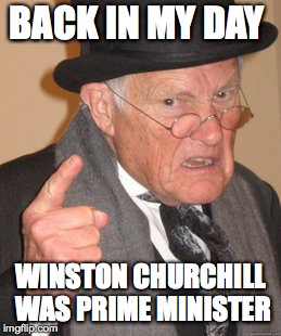 Back In My Day | BACK IN MY DAY; WINSTON CHURCHILL WAS PRIME MINISTER | image tagged in memes,back in my day | made w/ Imgflip meme maker
