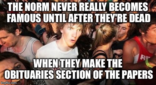 Sudden Clarity Clarence | THE NORM NEVER REALLY BECOMES FAMOUS UNTIL AFTER THEY'RE DEAD; WHEN THEY MAKE THE OBITUARIES SECTION OF THE PAPERS | image tagged in memes,sudden clarity clarence | made w/ Imgflip meme maker