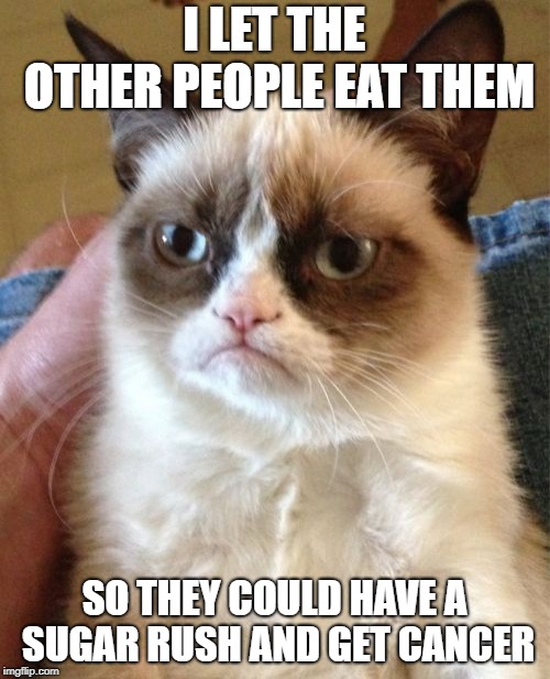 Grumpy Cat Meme | I LET THE OTHER PEOPLE EAT THEM SO THEY COULD HAVE A SUGAR RUSH AND GET CANCER | image tagged in memes,grumpy cat | made w/ Imgflip meme maker