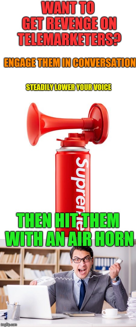 It's Not A Crime If They Call You | WANT TO GET REVENGE ON TELEMARKETERS? ENGAGE THEM IN CONVERSATION; STEADILY LOWER YOUR VOICE; THEN HIT THEM WITH AN AIR HORN | image tagged in blank white template,telemarketer,horns,revenge | made w/ Imgflip meme maker