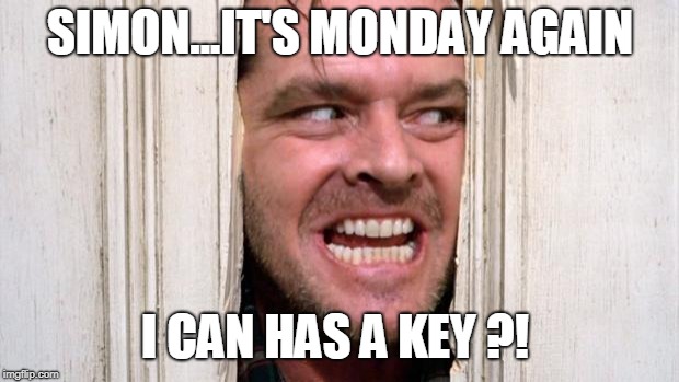 The Shining | SIMON...IT'S MONDAY AGAIN; I CAN HAS A KEY ?! | image tagged in the shining | made w/ Imgflip meme maker