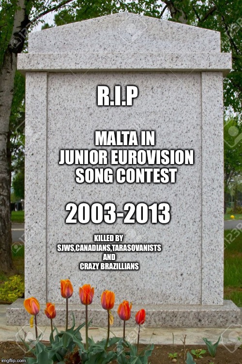 blank gravestone | R.I.P MALTA IN JUNIOR EUROVISION SONG CONTEST 2003-2013 KILLED BY SJWS,CANADIANS,TARASOVANISTS AND CRAZY BRAZILLIANS | image tagged in blank gravestone | made w/ Imgflip meme maker