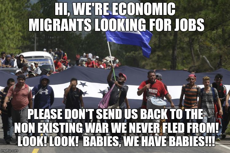 But but they have BABIES!!!!!! | HI, WE'RE ECONOMIC MIGRANTS LOOKING FOR JOBS; PLEASE DON'T SEND US BACK TO THE NON EXISTING WAR WE NEVER FLED FROM! LOOK! LOOK!  BABIES, WE HAVE BABIES!!! | image tagged in honduras migrant caravan,economics,fraud,scammers,scam,democrats | made w/ Imgflip meme maker