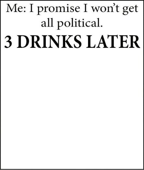 High Quality I promise I won't get all political 3 Drinks Later Template Blank Meme Template