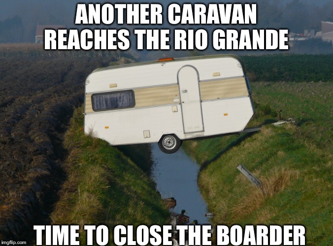 Caravan | ANOTHER CARAVAN REACHES THE RIO GRANDE; TIME TO CLOSE THE BOARDER | image tagged in caravan | made w/ Imgflip meme maker