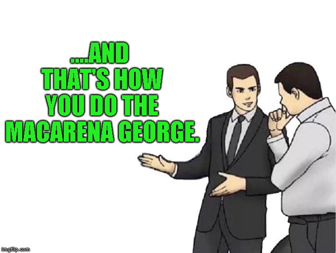 Car Salesman Slaps Hood Meme | ....AND THAT'S HOW YOU DO THE MACARENA GEORGE. | image tagged in memes,car salesman slaps hood | made w/ Imgflip meme maker