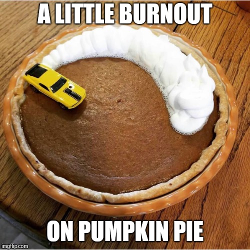 I love pumpkin pie, but I do get burnt out on it | A LITTLE BURNOUT; ON PUMPKIN PIE | image tagged in pie,pumpkin pie,burnout,pipe_picasso,thanksgiving | made w/ Imgflip meme maker