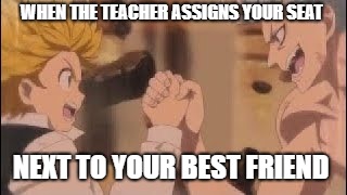 seven deadly sins meet | WHEN THE TEACHER ASSIGNS YOUR SEAT; NEXT TO YOUR BEST FRIEND | image tagged in seven deadly sins meet | made w/ Imgflip meme maker