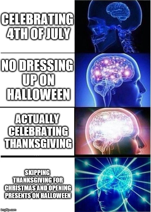 Expanding Brain | CELEBRATING 4TH OF JULY; NO DRESSING UP ON HALLOWEEN; ACTUALLY CELEBRATING THANKSGIVING; SKIPPING THANKSGIVING FOR CHRISTMAS AND OPENING PRESENTS ON HALLOWEEN | image tagged in memes,expanding brain | made w/ Imgflip meme maker
