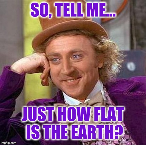 Patronizing Wonka | SO, TELL ME... JUST HOW FLAT IS THE EARTH? | image tagged in memes,creepy condescending wonka,funny,flat earth,free,laughs | made w/ Imgflip meme maker