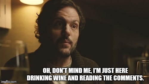 Just Here for the comments | OH, DON'T MIND ME, I'M JUST HERE DRINKING WINE AND READING THE COMMENTS. | image tagged in it came from the comments,comments | made w/ Imgflip meme maker
