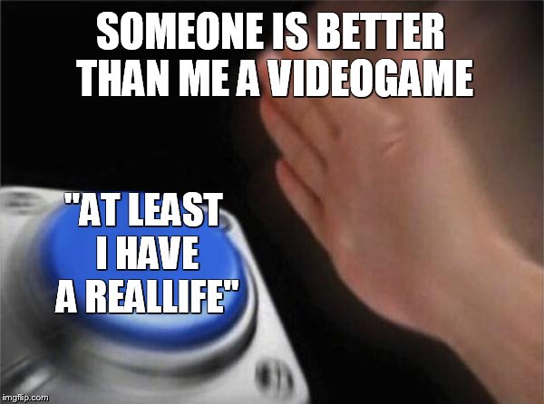 Blank Nut Button Meme | SOMEONE IS BETTER THAN ME A VIDEOGAME; "AT LEAST I HAVE A REALLIFE" | image tagged in memes,blank nut button | made w/ Imgflip meme maker