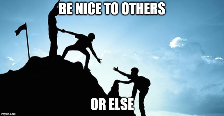 BE NICE TO OTHERS; OR ELSE | image tagged in climbing inspiration | made w/ Imgflip meme maker