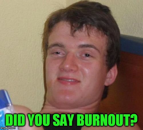 10 Guy Meme | DID YOU SAY BURNOUT? | image tagged in memes,10 guy | made w/ Imgflip meme maker