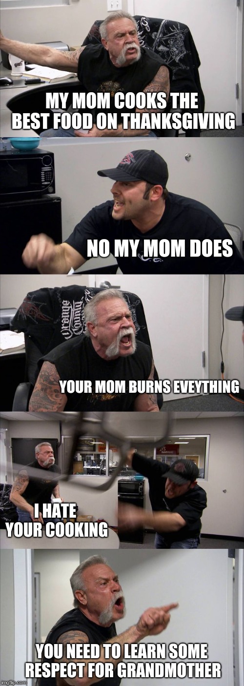 American Chopper Argument | MY MOM COOKS THE BEST FOOD ON THANKSGIVING; NO MY MOM DOES; YOUR MOM BURNS EVEYTHING; I HATE YOUR COOKING; YOU NEED TO LEARN SOME RESPECT FOR GRANDMOTHER | image tagged in memes,american chopper argument | made w/ Imgflip meme maker