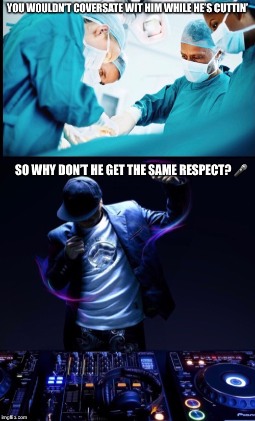 Respect The Hands | YOU WOULDN’T COVERSATE WIT HIM WHILE HE’S CUTTIN’; SO WHY DON’T HE GET THE SAME RESPECT? 🎤 | image tagged in memes | made w/ Imgflip meme maker