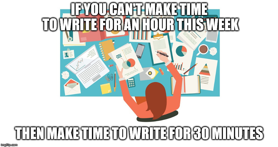 Make Time for Writing | IF YOU CAN'T MAKE TIME TO WRITE FOR AN HOUR THIS WEEK; THEN MAKE TIME TO WRITE FOR 30 MINUTES | image tagged in writing,make time,research,writing group | made w/ Imgflip meme maker