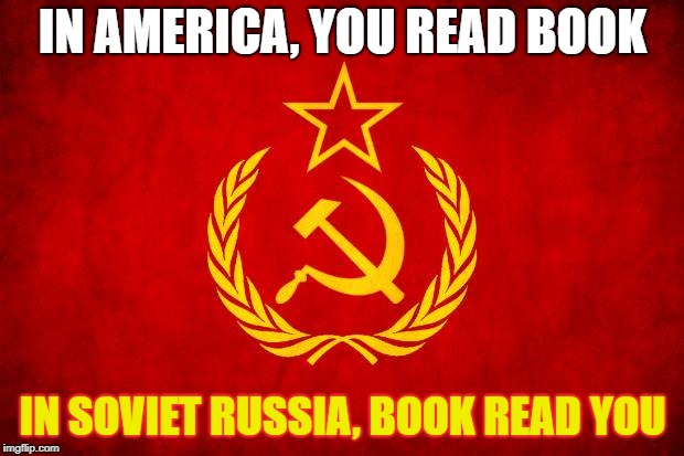 In Soviet Russia | IN AMERICA, YOU READ BOOK IN SOVIET RUSSIA, BOOK READ YOU | image tagged in in soviet russia | made w/ Imgflip meme maker