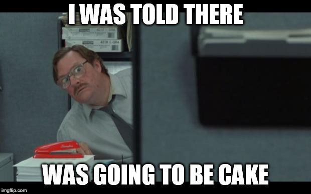 office space milton | I WAS TOLD THERE WAS GOING TO BE CAKE | image tagged in office space milton | made w/ Imgflip meme maker
