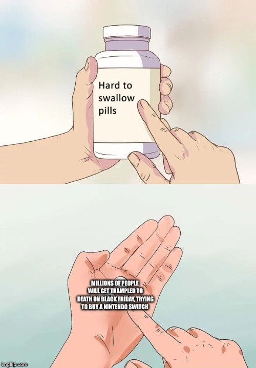 Hard To Swallow Pills | MILLIONS OF PEOPLE WILL GET TRAMPLED TO DEATH ON BLACK FRIDAY, TRYING TO BUY A NINTENDO SWITCH | image tagged in memes,hard to swallow pills,black friday,nintendo switch,nintendo,death | made w/ Imgflip meme maker