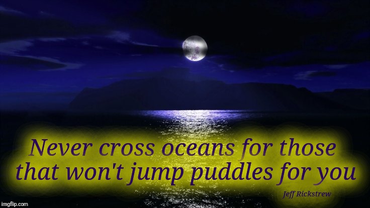 Don't be a drip | Never cross oceans for those that won't jump puddles for you; Jeff Rickstrew | image tagged in quotes,ocean,respect,justjeff | made w/ Imgflip meme maker