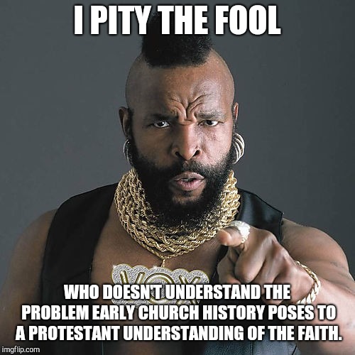 Mr T Pity The Fool Meme | I PITY THE FOOL; WHO DOESN'T UNDERSTAND THE PROBLEM EARLY CHURCH HISTORY POSES TO A PROTESTANT UNDERSTANDING OF THE FAITH. | image tagged in memes,mr t pity the fool | made w/ Imgflip meme maker