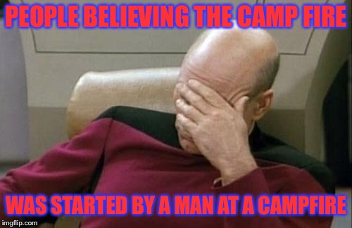 Captain Picard Facepalm | PEOPLE BELIEVING THE CAMP FIRE; WAS STARTED BY A MAN AT A CAMPFIRE | image tagged in memes,captain picard facepalm | made w/ Imgflip meme maker