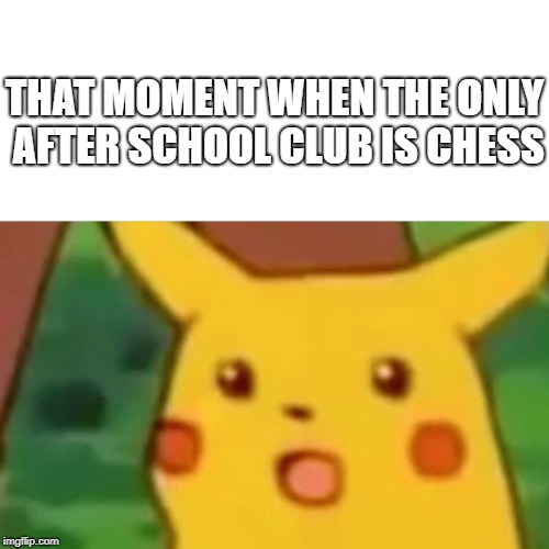 Surprised Pikachu Meme | THAT MOMENT WHEN THE ONLY AFTER SCHOOL CLUB IS CHESS | image tagged in memes,surprised pikachu | made w/ Imgflip meme maker