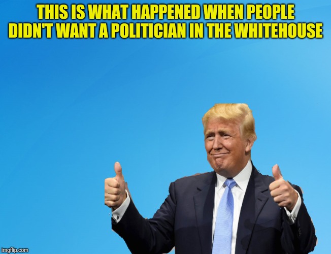 THIS IS WHAT HAPPENED WHEN PEOPLE DIDN'T WANT A POLITICIAN IN THE WHITEHOUSE | made w/ Imgflip meme maker