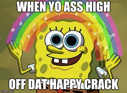 Imagination Spongebob | WHEN YO ASS HIGH; OFF DAT HAPPY CRACK | image tagged in memes,imagination spongebob | made w/ Imgflip meme maker
